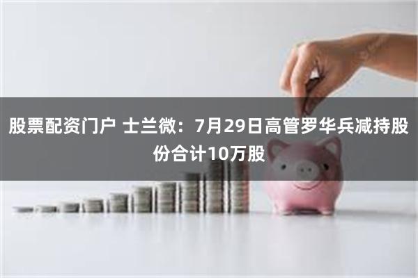 股票配资门户 士兰微：7月29日高管罗华兵减持股份合计10万股