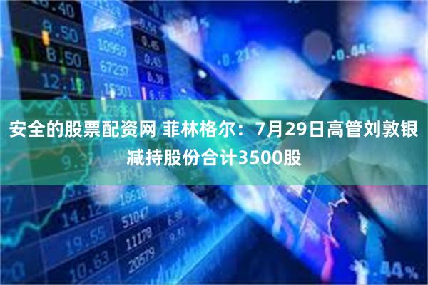 安全的股票配资网 菲林格尔：7月29日高管刘敦银减持股份合计3500股