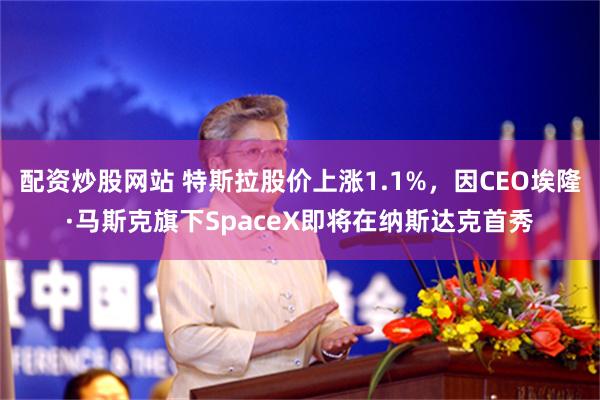 配资炒股网站 特斯拉股价上涨1.1%，因CEO埃隆·马斯克旗下SpaceX即将在纳斯达克首秀