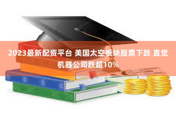 2023最新配资平台 美国太空板块股票下跌 直觉机器公司跌超10%