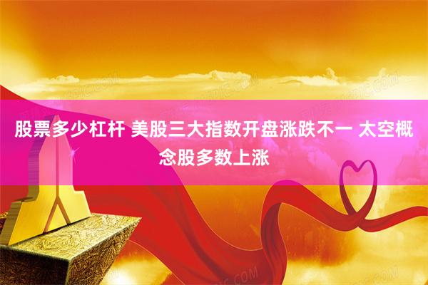 股票多少杠杆 美股三大指数开盘涨跌不一 太空概念股多数上涨