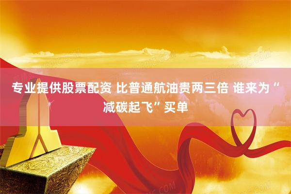 专业提供股票配资 比普通航油贵两三倍 谁来为“减碳起飞”买单
