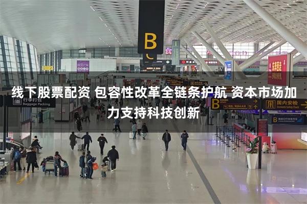 线下股票配资 包容性改革全链条护航 资本市场加力支持科技创新