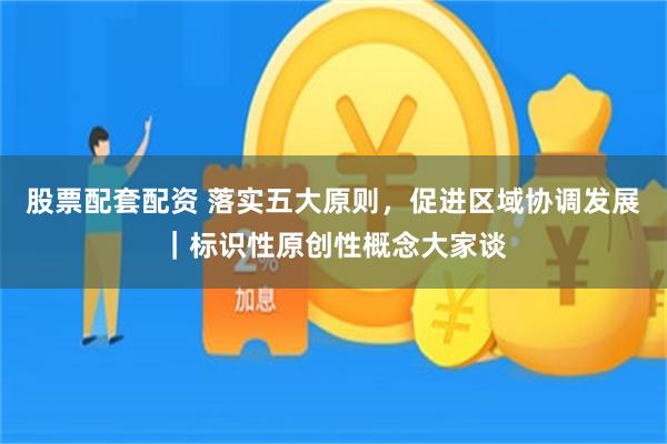 股票配套配资 落实五大原则,促进区域协调发展|标识性原创性概念大家谈