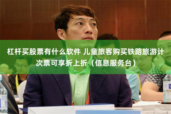 杠杆买股票有什么软件 儿童旅客购买铁路旅游计次票可享折上折（信息服务台）
