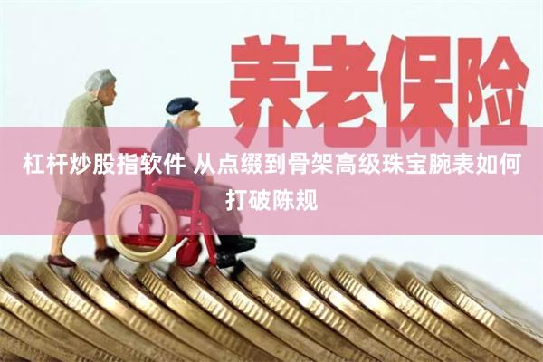 杠杆炒股指软件 从点缀到骨架 高级珠宝腕表如何打破陈规