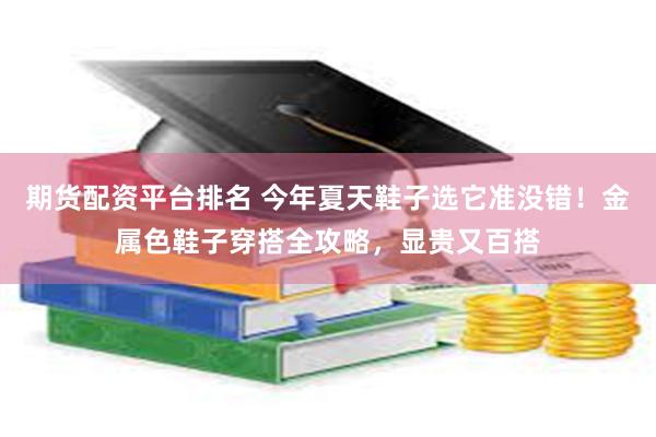 期货配资平台排名 今年夏天鞋子选它准没错！金属色鞋子穿搭全攻略，显贵又百搭