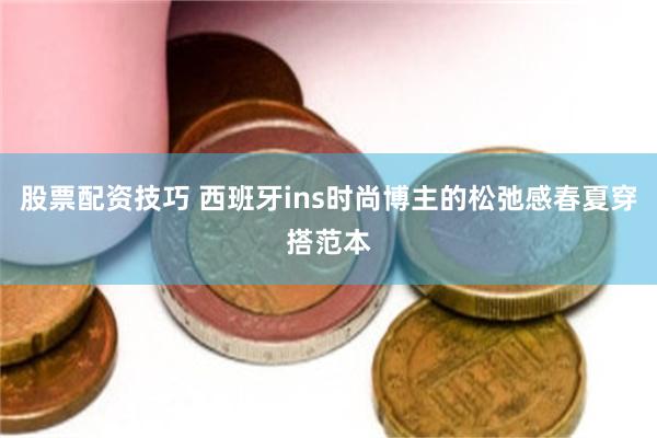 股票配资技巧 西班牙ins时尚博主的松弛感春夏穿搭范本