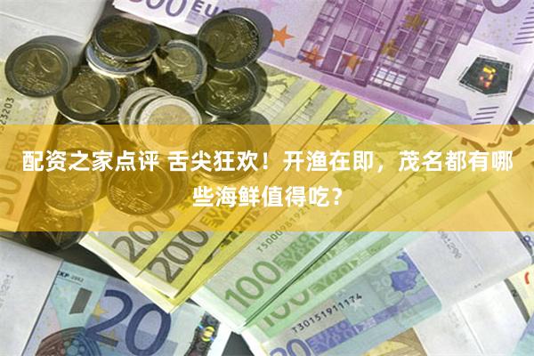 配资之家点评 舌尖狂欢！开渔在即，茂名都有哪些海鲜值得吃？