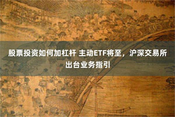 股票投资如何加杠杆 主动ETF将至，沪深交易所出台业务指引