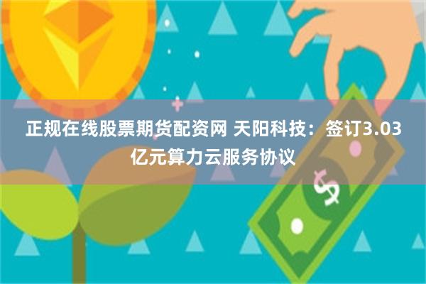 正规在线股票期货配资网 天阳科技：签订3.03亿元算力云服务协议