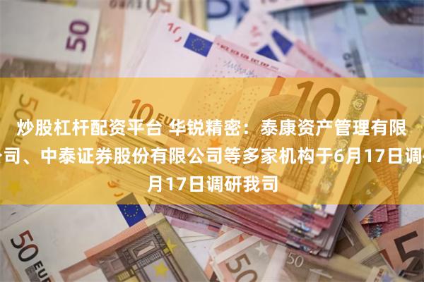 炒股杠杆配资平台 华锐精密：泰康资产管理有限责任公司、中泰证券股份有限公司等多家机构于6月17日调研我司