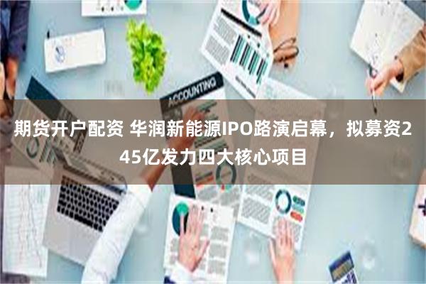 期货开户配资 华润新能源IPO路演启幕，拟募资245亿发力四大核心项目