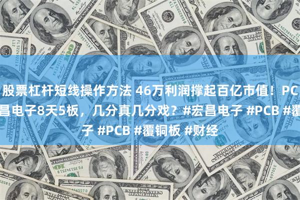 股票杠杆短线操作方法 46万利润撑起百亿市值！PCB黑马——宏昌电子8天5板，几分真几分戏？#宏昌电子 #PCB #覆铜板 #财经