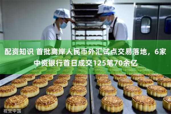 配资知识 首批离岸人民币外汇试点交易落地，6家中资银行首日成交125笔70余亿