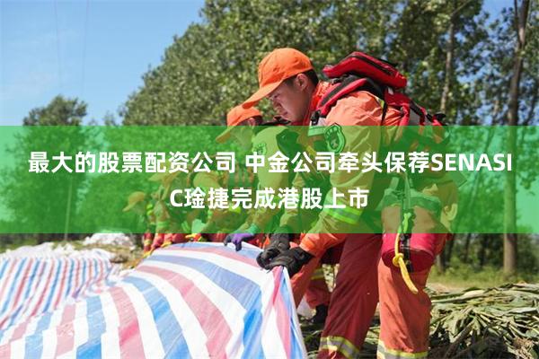 最大的股票配资公司 中金公司牵头保荐SENASIC琻捷完成港股上市
