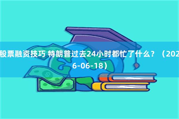 股票融资技巧 特朗普过去24小时都忙了什么？（2026-06-18）
