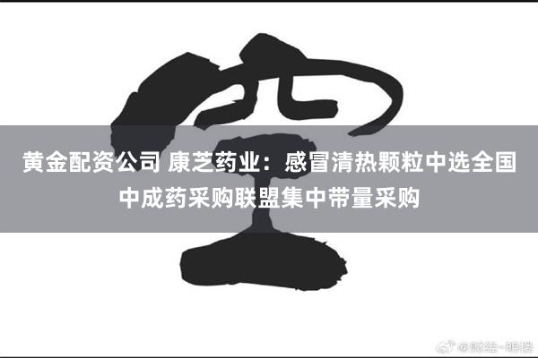 黄金配资公司 康芝药业：感冒清热颗粒中选全国中成药采购联盟集中带量采购