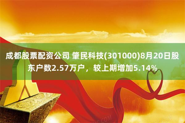 成都股票配资公司 肇民科技(301000)8月20日股东户数2.57万户，较上期增加5.14%