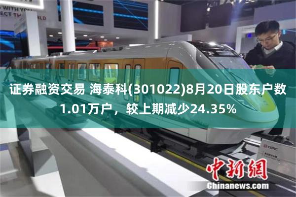 证券融资交易 海泰科(301022)8月20日股东户数1.01万户，较上期减少24.35%