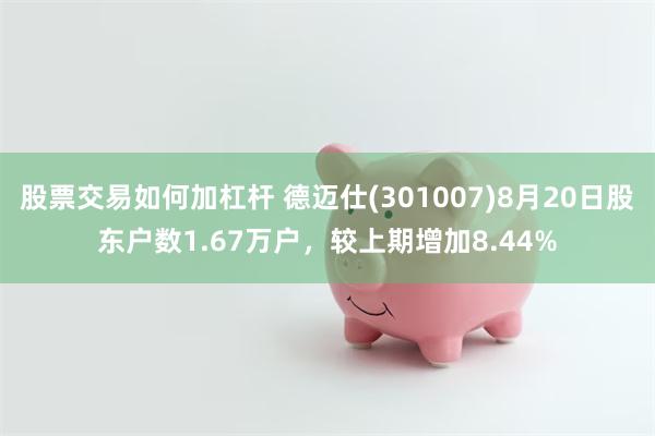 股票交易如何加杠杆 德迈仕(301007)8月20日股东户数1.67万户，较上期增加8.44%