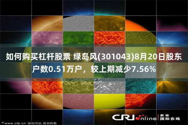 如何购买杠杆股票 绿岛风(301043)8月20日股东户数0.51万户，较上期减少7.56%