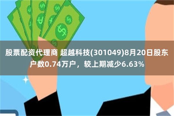 股票配资代理商 超越科技(301049)8月20日股东户数0.74万户，较上期减少6.63%