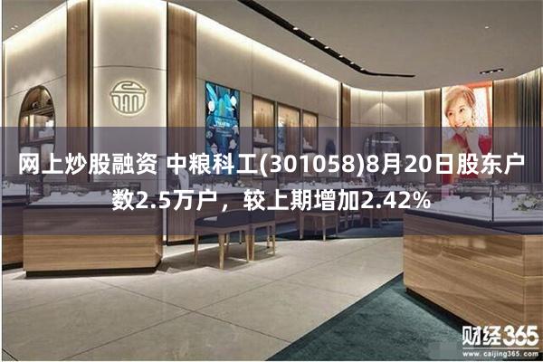 网上炒股融资 中粮科工(301058)8月20日股东户数2.5万户，较上期增加2.42%