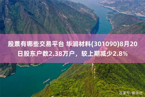 股票有哪些交易平台 华润材料(301090)8月20日股东户数2.38万户，较上期减少2.8%