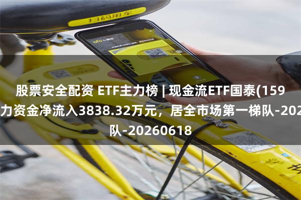 股票安全配资 ETF主力榜 | 现金流ETF国泰(159399)主力资金净流入3838.32万元，居全市场第一梯队-20260618