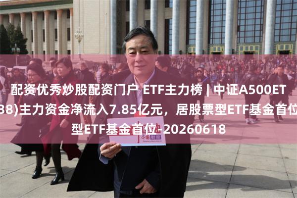 配资优秀炒股配资门户 ETF主力榜 | 中证A500ETF国泰(159338)主力资金净流入7.85亿元，居股票型ETF基金首位-20260618