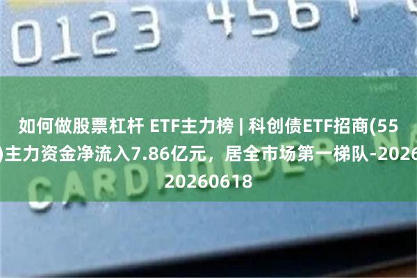 如何做股票杠杆 ETF主力榜 | 科创债ETF招商(551900)主力资金净流入7.86亿元，居全市场第一梯队-20260618