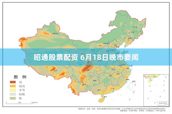 昭通股票配资 6月18日晚市要闻
