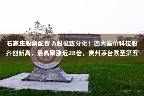 石家庄股票配资 A股极致分化！四大高价科技股齐创新高，最高暴涨近28倍，贵州茅台跌至第五