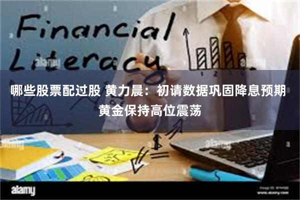 哪些股票配过股 黄力晨：初请数据巩固降息预期 黄金保持高位震荡