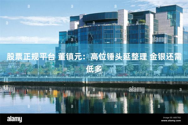 股票正规平台 董镇元：高位锤头延整理 金银还需低多