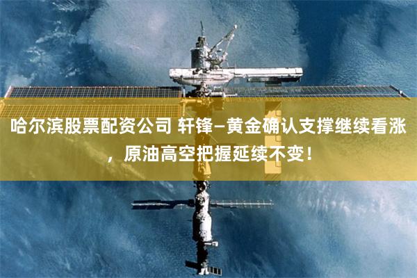 哈尔滨股票配资公司 轩锋—黄金确认支撑继续看涨，原油高空把握延续不变！