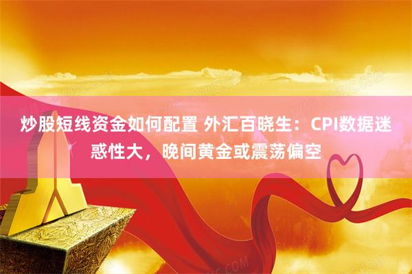 炒股短线资金如何配置 外汇百晓生：CPI数据迷惑性大，晚间黄金或震荡偏空