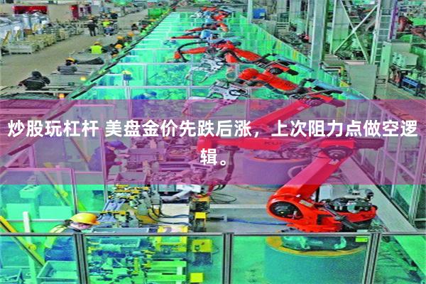 炒股玩杠杆 美盘金价先跌后涨，上次阻力点做空逻辑。