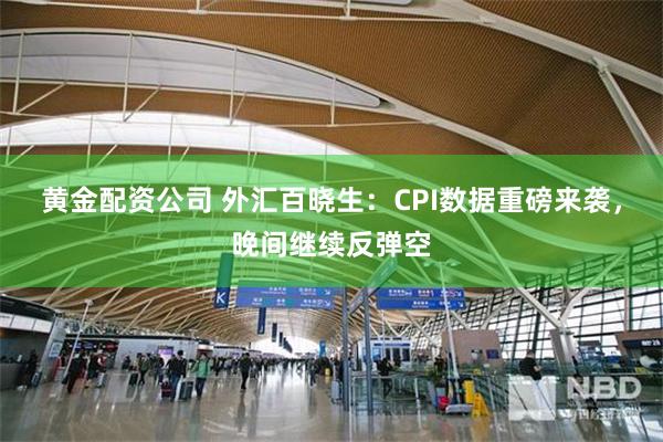 黄金配资公司 外汇百晓生：CPI数据重磅来袭，晚间继续反弹空