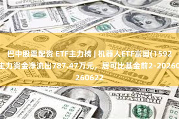 巴中股票配资 ETF主力榜 | 机器人ETF富国(159272)主力资金净流出787.47万元，居可比基金前2-20260622