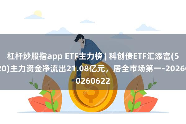 杠杆炒股指app ETF主力榜 | 科创债ETF汇添富(551520)主力资金净流出21.08亿元，居全市场第一-20260622