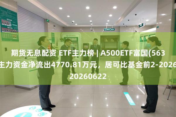 期货无息配资 ETF主力榜 | A500ETF富国(563220)主力资金净流出4770.81万元，居可比基金前2-20260622