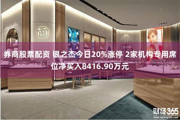 券商股票配资 银之杰今日20%涨停 2家机构专用席位净买入8416.90万元