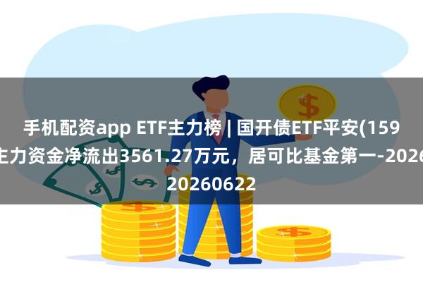 手机配资app ETF主力榜 | 国开债ETF平安(159651)主力资金净流出3561.27万元，居可比基金第一-20260622