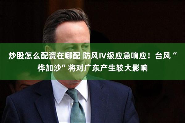 炒股怎么配资在哪配 防风Ⅳ级应急响应！台风“桦加沙”将对广东产生较大影响