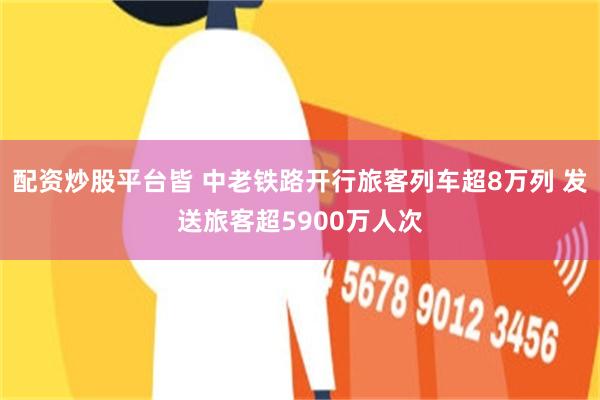 配资炒股平台皆 中老铁路开行旅客列车超8万列 发送旅客超5900万人次