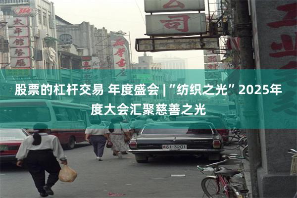 股票的杠杆交易 年度盛会 |“纺织之光”2025年度大会汇聚慈善之光