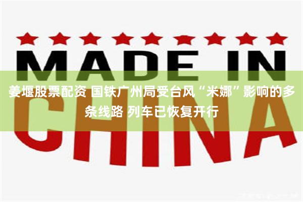 姜堰股票配资 国铁广州局受台风“米娜”影响的多条线路 列车已恢复开行