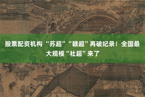 股票配资机构 “苏超”“赣超”再破纪录！全国最大规模“社超”来了